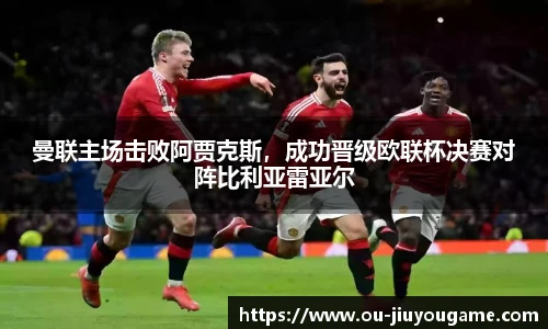曼联主场击败阿贾克斯，成功晋级欧联杯决赛对阵比利亚雷亚尔