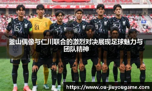 釜山偶像与仁川联合的激烈对决展现足球魅力与团队精神