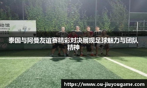 泰国与阿曼友谊赛精彩对决展现足球魅力与团队精神