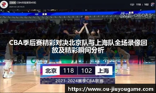 CBA季后赛精彩对决北京队与上海队全场录像回放及精彩瞬间分析