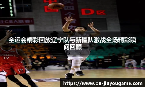 全运会精彩回放辽宁队与新疆队激战全场精彩瞬间回顾
