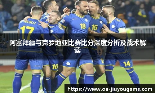 阿塞拜疆与克罗地亚比赛比分深度分析及战术解读