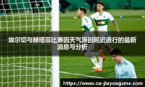 埃尔切与赫塔菲比赛因天气原因延迟进行的最新消息与分析